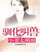 《驯化叫兽小妻太萌腐》